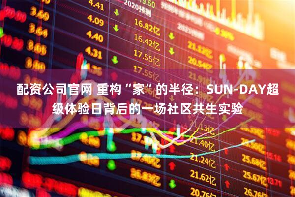 配资公司官网 重构“家”的半径：SUN-DAY超级体验日背后的一场社区共生实验