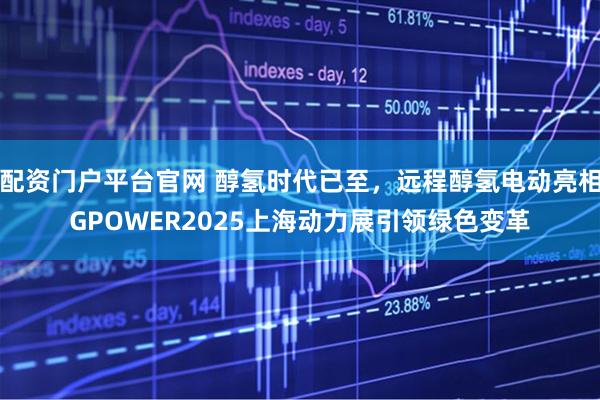 配资门户平台官网 醇氢时代已至，远程醇氢电动亮相GPOWER2025上海动力展引领绿色变革