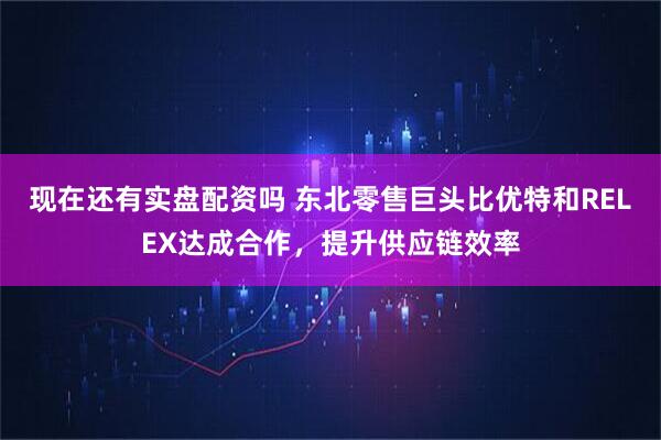 现在还有实盘配资吗 东北零售巨头比优特和RELEX达成合作，提升供应链效率
