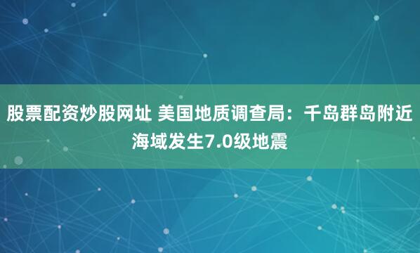 股票配资炒股网址 美国地质调查局：千岛群岛附近海域发生7.0级地震