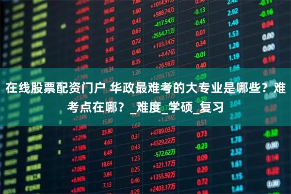 在线股票配资门户 华政最难考的大专业是哪些？难考点在哪？_难度_学硕_复习