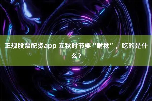 正规股票配资app 立秋时节要“啃秋”，吃的是什么？