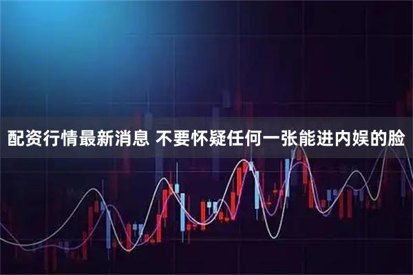 配资行情最新消息 不要怀疑任何一张能进内娱的脸