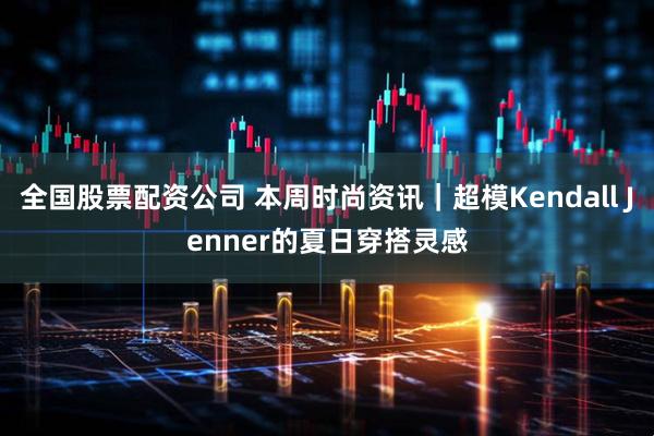 全国股票配资公司 本周时尚资讯｜超模Kendall Jenner的夏日穿搭灵感