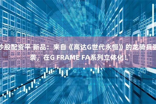 炒股配资平 新品：来自《高达G世代永恒》的龙骑兵强袭，在G FRAME FA系列立体化！