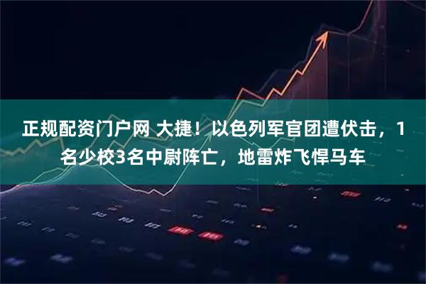 正规配资门户网 大捷！以色列军官团遭伏击，1名少校3名中尉阵亡，地雷炸飞悍马车