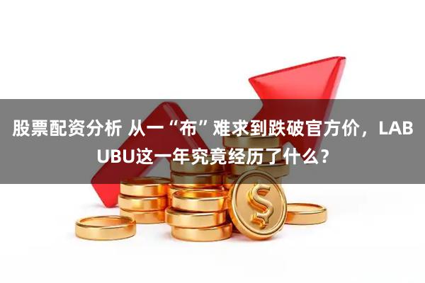 股票配资分析 从一“布”难求到跌破官方价，LABUBU这一年究竟经历了什么？